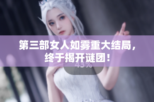 第三部女人如雾重大结局，终于揭开谜团！