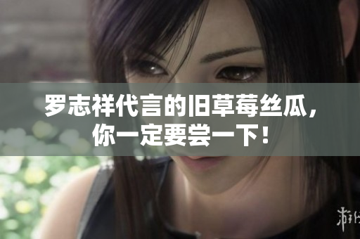 罗志祥代言的旧草莓丝瓜，你一定要尝一下！