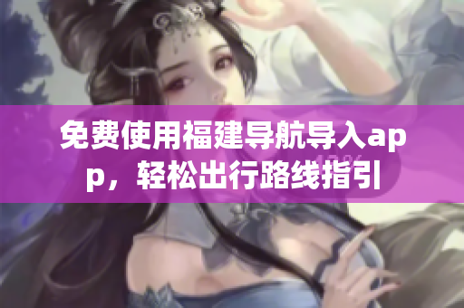 免费使用福建导航导入app，轻松出行路线指引