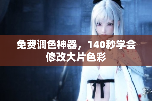 免费调色神器，140秒学会修改大片色彩