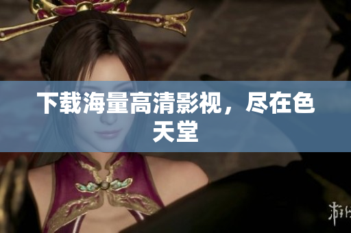 下载海量高清影视，尽在色天堂