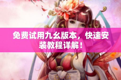 免费试用九幺版本，快速安装教程详解！