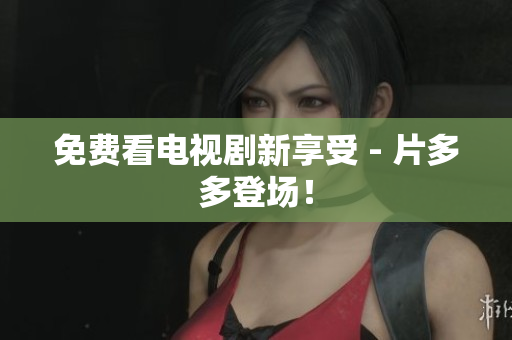 免费看电视剧新享受 - 片多多登场！