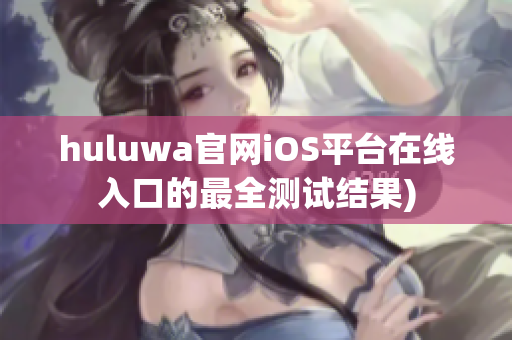 huluwa官网iOS平台在线入口的最全测试结果)