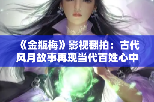 《金瓶梅》影视翻拍：古代风月故事再现当代百姓心中