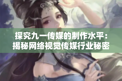探究九一传媒的制作水平：揭秘网络视觉传媒行业秘密