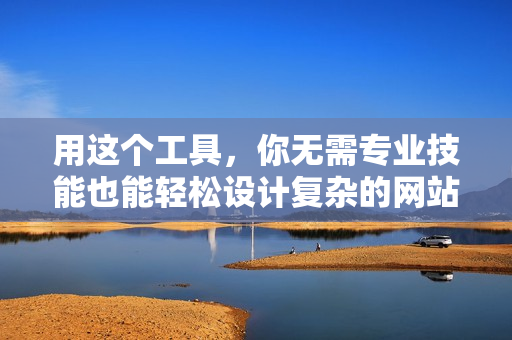 用这个工具，你无需专业技能也能轻松设计复杂的网站页面