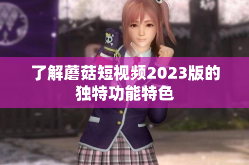 了解蘑菇短视频2023版的独特功能特色