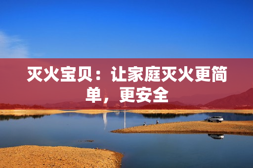 灭火宝贝：让家庭灭火更简单，更安全