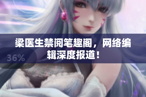 梁医生禁阅笔趣阁，网络编辑深度报道！