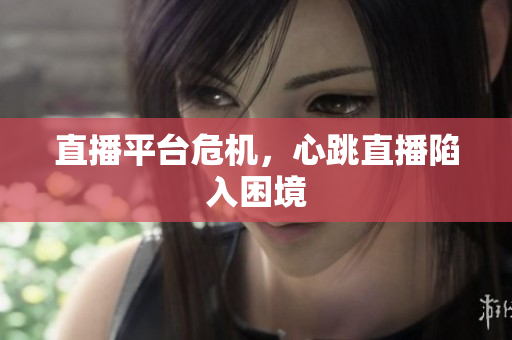 直播平台危机，心跳直播陷入困境