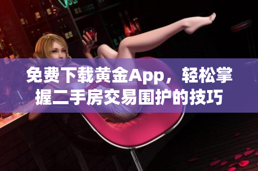 免费下载黄金App，轻松掌握二手房交易围护的技巧