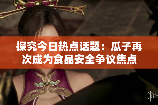 探究今日热点话题：瓜子再次成为食品安全争议焦点