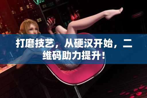 打磨技艺，从硬汉开始，二维码助力提升！