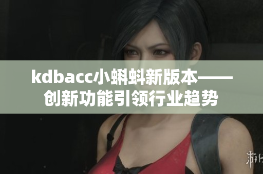 kdbacc小蝌蚪新版本——创新功能引领行业趋势