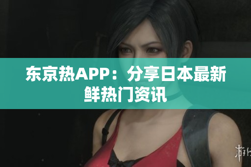 东京热APP：分享日本最新鲜热门资讯