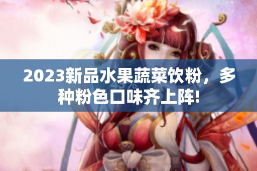 2023新品水果蔬菜饮粉，多种粉色口味齐上阵!