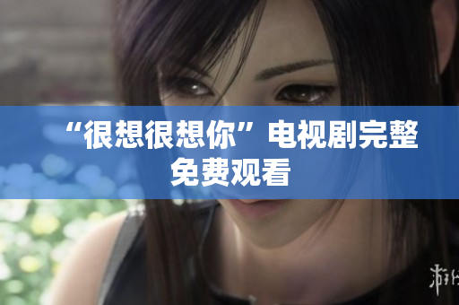 “很想很想你”电视剧完整免费观看