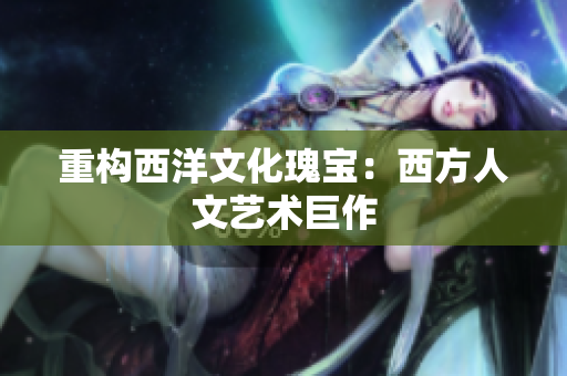 重构西洋文化瑰宝：西方人文艺术巨作