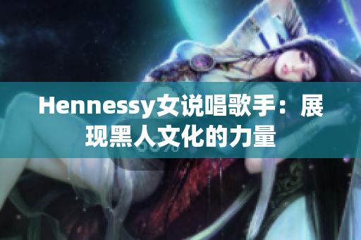 Hennessy女说唱歌手：展现黑人文化的力量