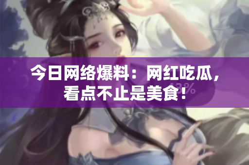 今日网络爆料：网红吃瓜，看点不止是美食！