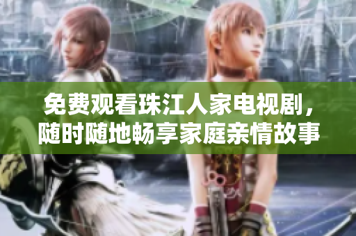 免费观看珠江人家电视剧，随时随地畅享家庭亲情故事