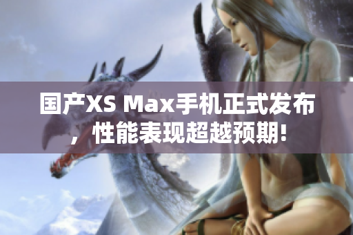 国产XS Max手机正式发布，性能表现超越预期!