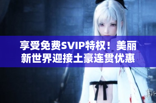 享受免费SVIP特权！美丽新世界迎接土豪连贯优惠