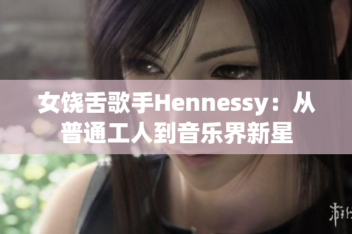 女饶舌歌手Hennessy：从普通工人到音乐界新星