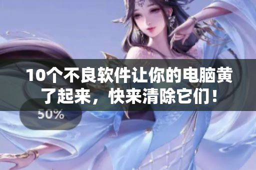 10个不良软件让你的电脑黄了起来，快来清除它们！