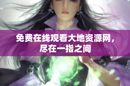 免费在线观看大地资源网，尽在一指之间
