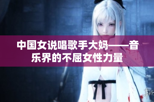 中国女说唱歌手大妈——音乐界的不屈女性力量