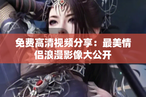 免费高清视频分享：最美情侣浪漫影像大公开