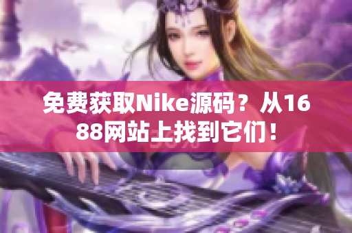免费获取Nike源码？从1688网站上找到它们！