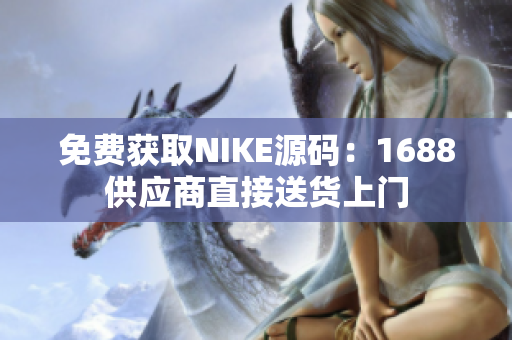 免费获取NIKE源码：1688供应商直接送货上门