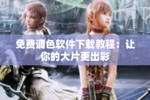 免费调色软件下载教程：让你的大片更出彩