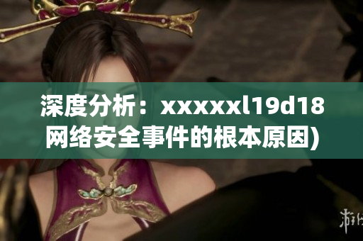 深度分析：xxxxxl19d18网络安全事件的根本原因)