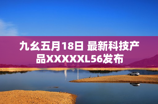 九幺五月18日 最新科技产品XXXXXL56发布