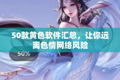 50款黄色软件汇总，让你远离色情网络风险