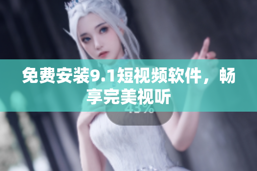 免费安装9.1短视频软件，畅享完美视听