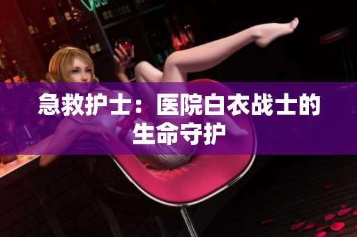 急救护士：医院白衣战士的生命守护