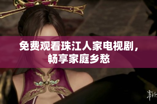 免费观看珠江人家电视剧，畅享家庭乡愁