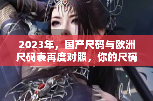2023年，国产尺码与欧洲尺码表再度对照，你的尺码会有所改变吗？