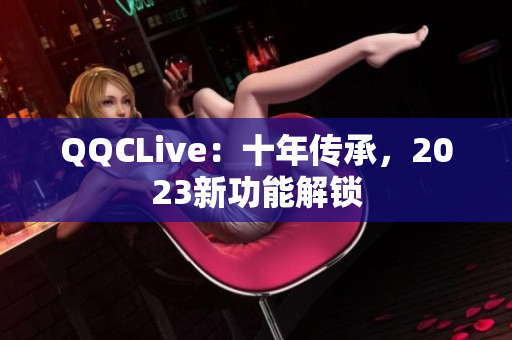QQCLive：十年传承，2023新功能解锁