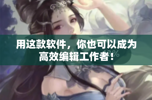 用这款软件，你也可以成为高效编辑工作者！