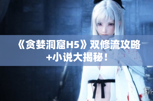 《贪婪洞窟H5》双修流攻略+小说大揭秘！