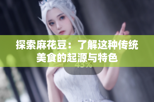 探索麻花豆：了解这种传统美食的起源与特色
