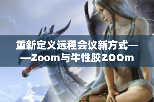重新定义远程会议新方式——Zoom与牛性胶ZOOm