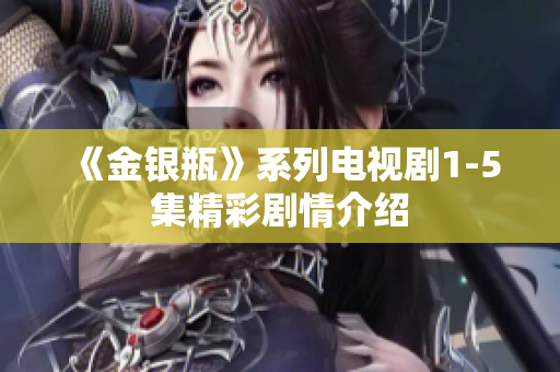 《金银瓶》系列电视剧1-5集精彩剧情介绍