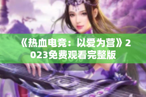 《热血电竞：以爱为营》2023免费观看完整版